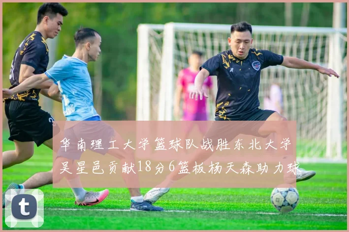 华南理工大学篮球队战胜东北大学吴星邑贡献18分6篮板杨天森助力球队获胜