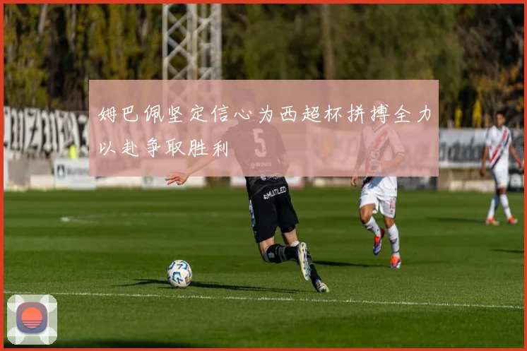 姆巴佩坚定信心为西超杯拼搏全力以赴争取胜利