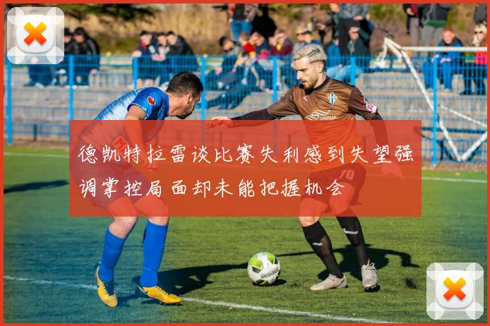 德凯特拉雷谈比赛失利感到失望强调掌控局面却未能把握机会