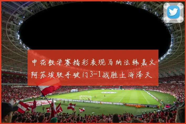 申花教学赛精彩表现马纳法韩嘉文阿苏埃联手破门3-1战胜上海泽天