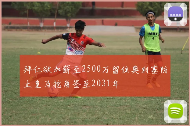 拜仁欲加薪至2500万留住奥利塞防止皇马挖角签至2031年