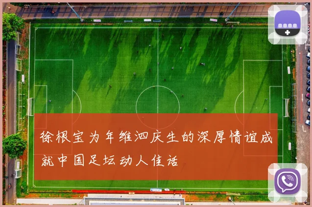 徐根宝为年维泗庆生的深厚情谊成就中国足坛动人佳话