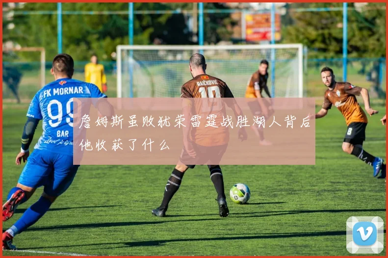 詹姆斯虽败犹荣雷霆战胜湖人背后他收获了什么