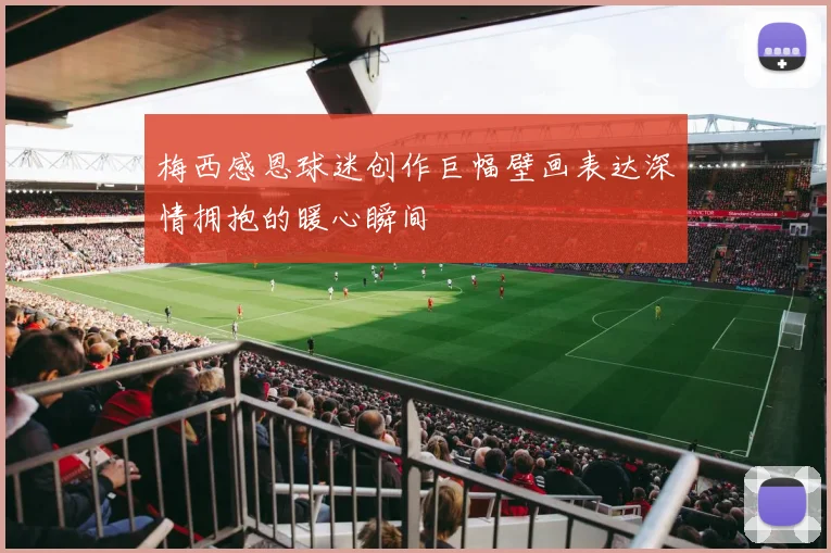 梅西感恩球迷创作巨幅壁画表达深情拥抱的暖心瞬间