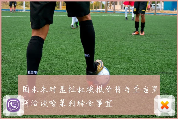 国米未对盖拉杜埃报价将与圣吉罗斯洽谈哈莱利转会事宜