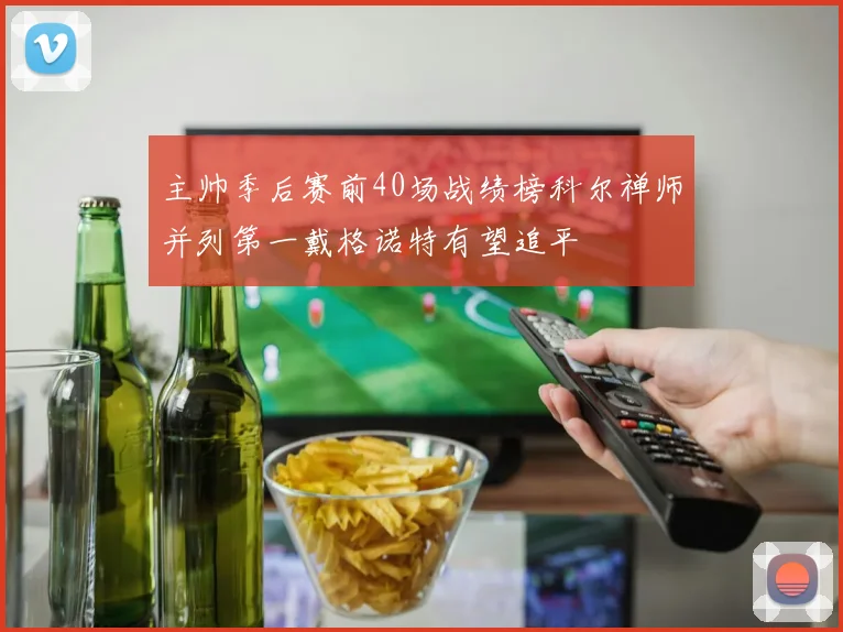 主帅季后赛前40场战绩榜科尔禅师并列第一戴格诺特有望追平