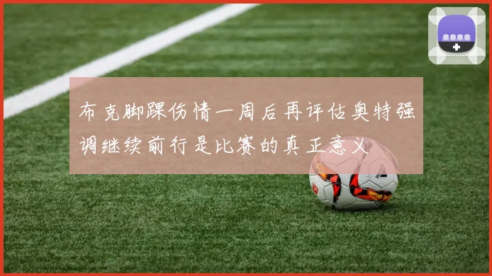 布克脚踝伤情一周后再评估奥特强调继续前行是比赛的真正意义