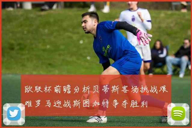 欧联杯前瞻分析贝蒂斯客场挑战艰难罗马迎战斯图加特争夺胜利