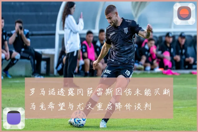 罗马诺透露冈萨雷斯因伤未能买断马竞希望与尤文重启降价谈判