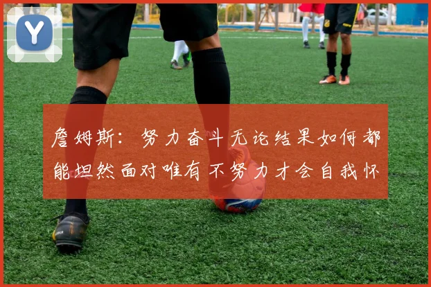 詹姆斯：努力奋斗无论结果如何都能坦然面对唯有不努力才会自我怀疑