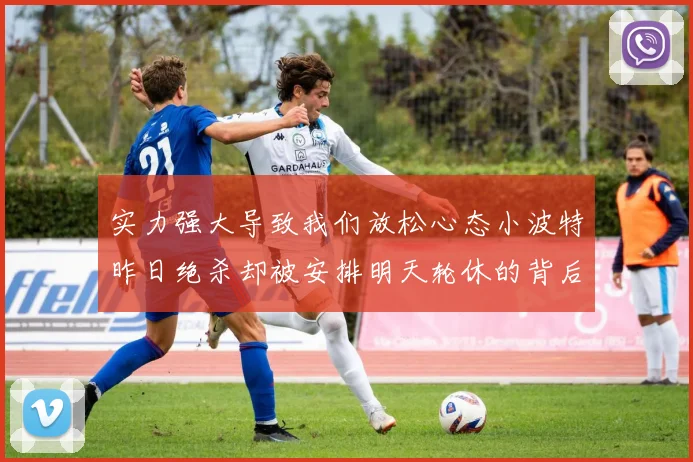 实力强大导致我们放松心态小波特昨日绝杀却被安排明天轮休的背后原因分析