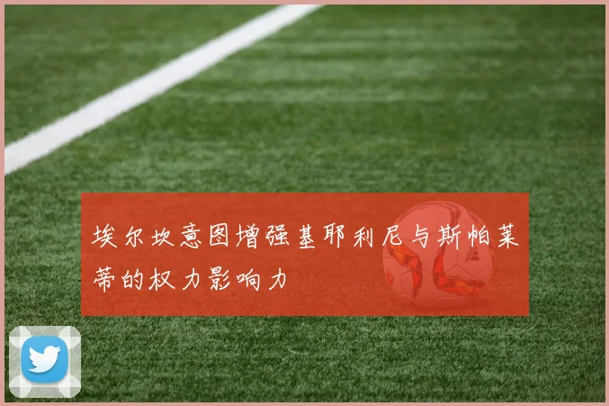 埃尔坎意图增强基耶利尼与斯帕莱蒂的权力影响力
