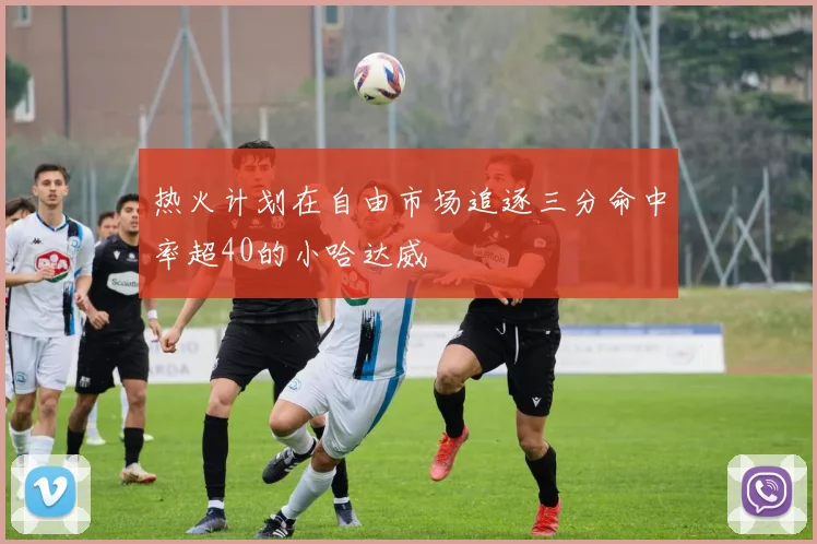 热火计划在自由市场追逐三分命中率超40的小哈达威