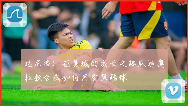 达尼洛：在曼城的成长之路瓜迪奥拉教会我如何用智慧踢球