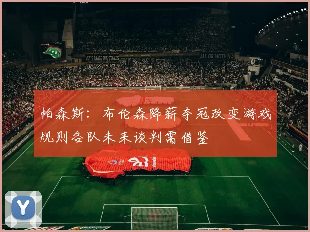 帕森斯：布伦森降薪夺冠改变游戏规则各队未来谈判需借鉴