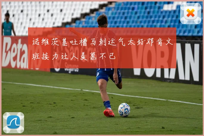 诺维茨基吐槽马刺运气太好邓肯文班接力让人羡慕不已