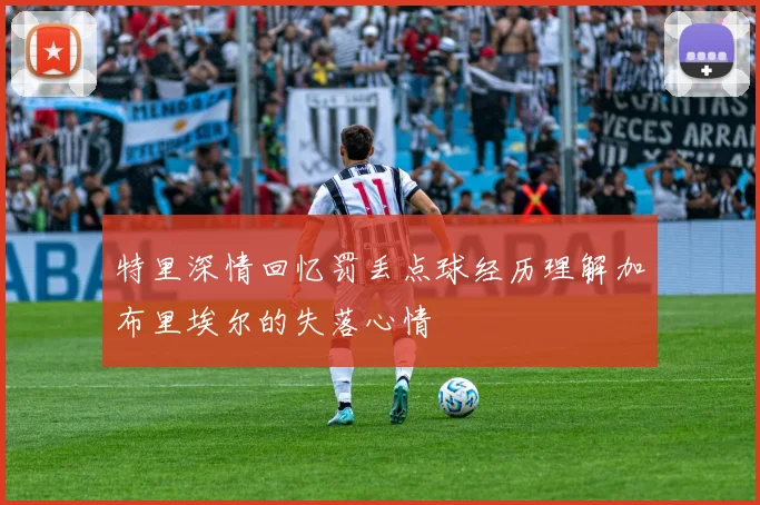 特里深情回忆罚丢点球经历理解加布里埃尔的失落心情