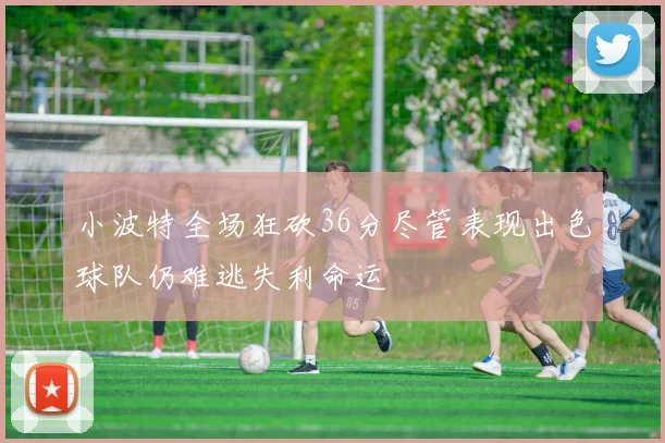 小波特全场狂砍36分尽管表现出色球队仍难逃失利命运