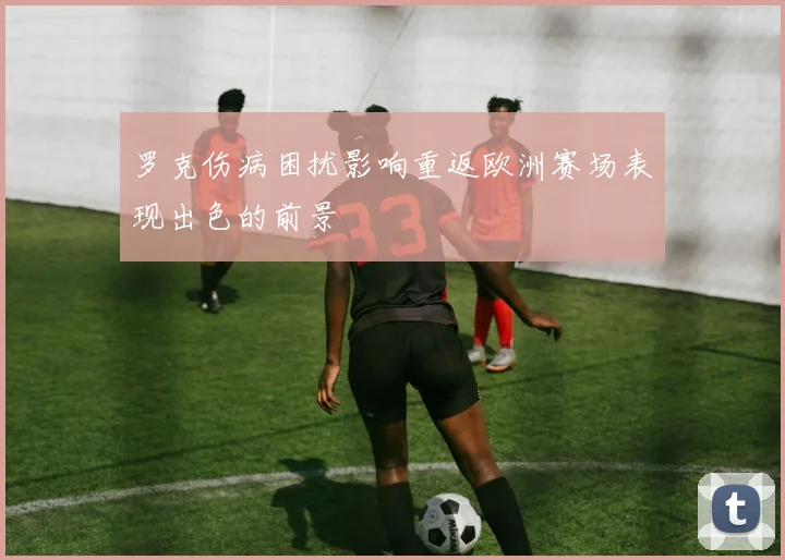 罗克伤病困扰影响重返欧洲赛场表现出色的前景