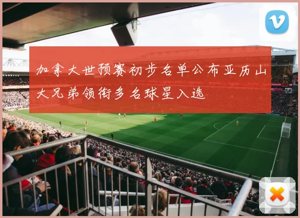 加拿大世预赛初步名单公布亚历山大兄弟领衔多名球星入选