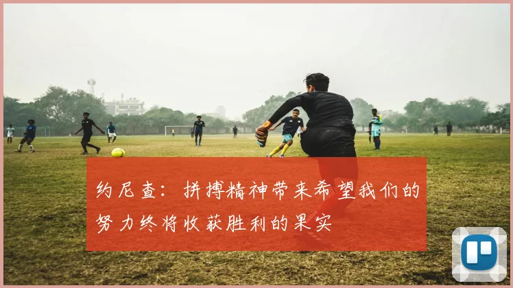 约尼查：拼搏精神带来希望我们的努力终将收获胜利的果实