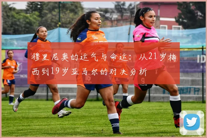 穆里尼奥的运气与命运：从21岁梅西到19岁亚马尔的对决分析