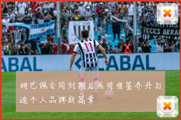姆巴佩合同到期后或将借鉴乔丹打造个人品牌新篇章