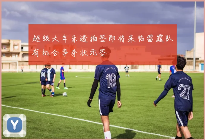 超级大年乐透抽签即将来临雷霆队有机会争夺状元签