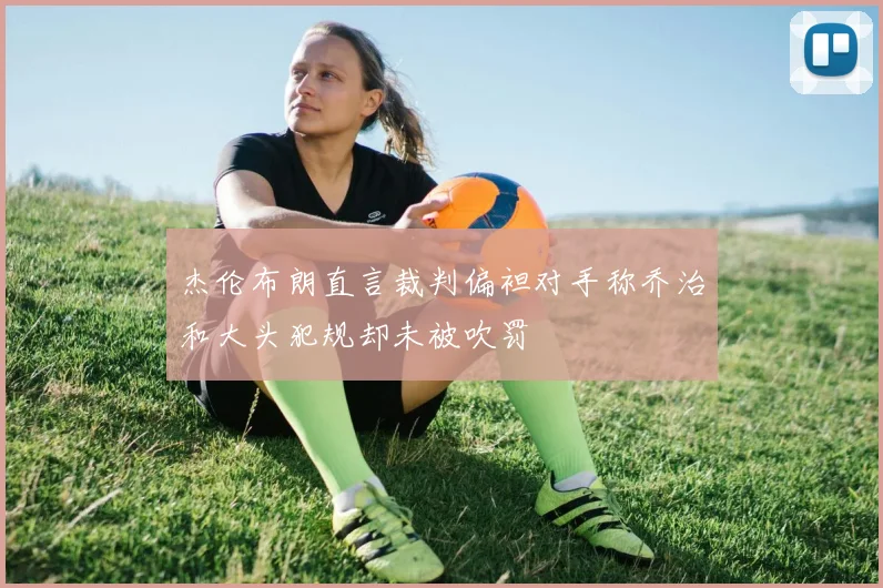 杰伦布朗直言裁判偏袒对手称乔治和大头犯规却未被吹罚
