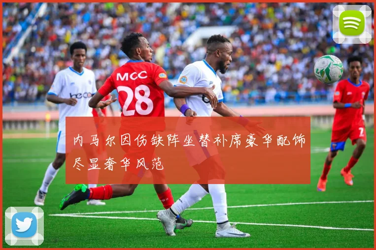 内马尔因伤缺阵坐替补席豪华配饰尽显奢华风范